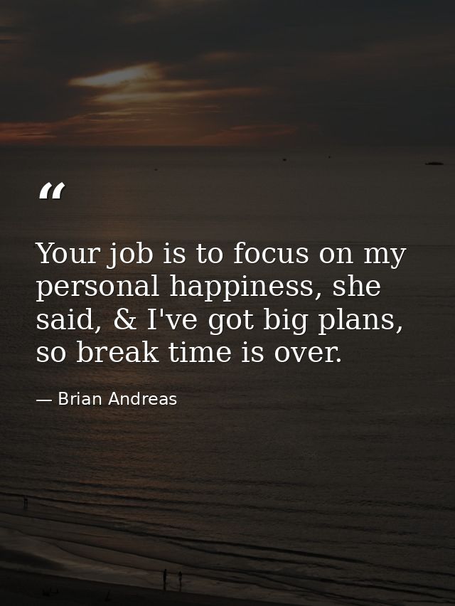 Your job is to focus on my personal happiness, she said, & I've got big plans, so break time is over. — Brian Andreas