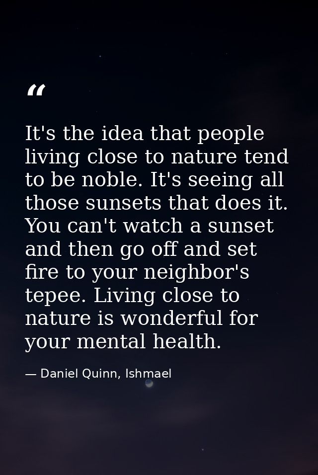 It's the idea that people living close to nature tend to be noble. It's seeing all those sunsets that does it. You can't — Daniel Quinn, Ishmael