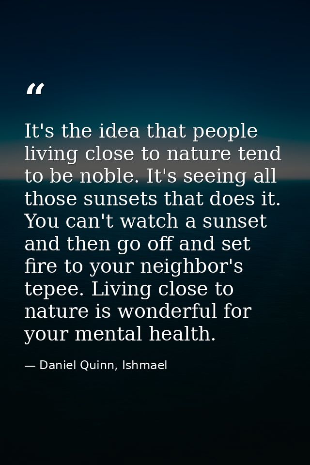 It's the idea that people living close to nature tend to be noble. It's seeing all those sunsets that does it. You can't — Daniel Quinn, Ishmael