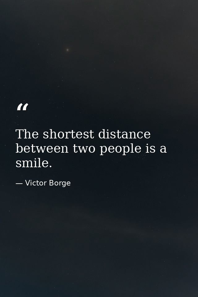 The shortest distance between two people is a smile. — Victor Borge