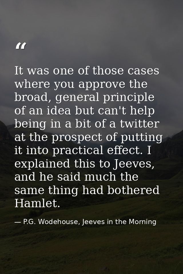 It was one of those cases where you approve the broad, general principle of an idea but can't help being in a bit of a t — P.G. Wodehouse, Jeeves in the Morning