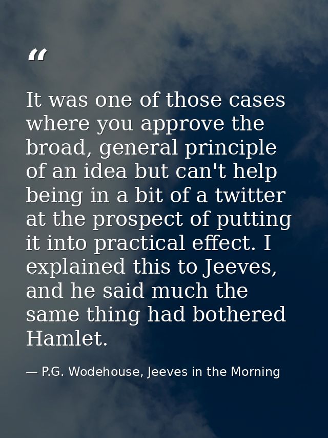 It was one of those cases where you approve the broad, general principle of an idea but can't help being in a bit of a t — P.G. Wodehouse, Jeeves in the Morning