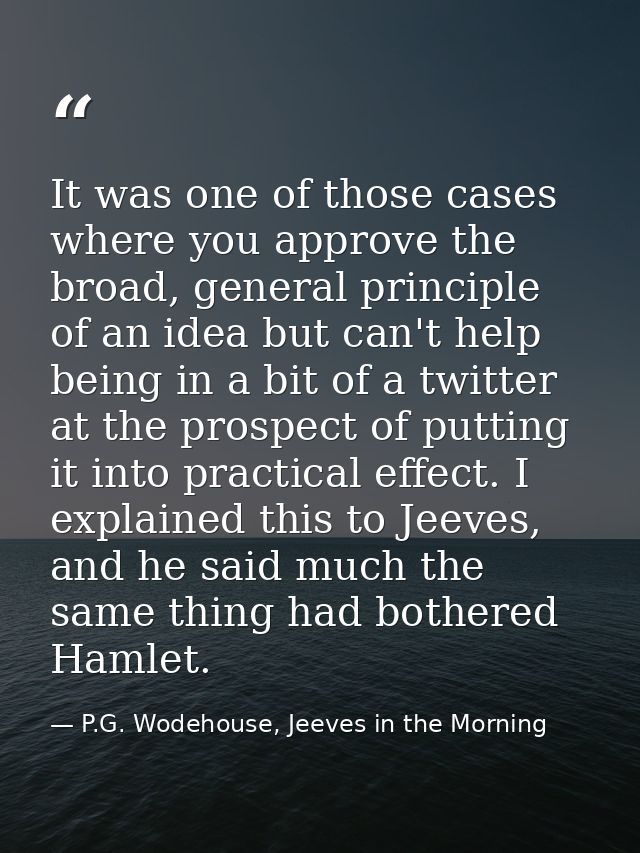 It was one of those cases where you approve the broad, general principle of an idea but can't help being in a bit of a t — P.G. Wodehouse, Jeeves in the Morning