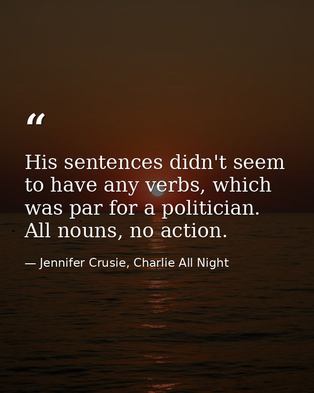 His sentences didn't seem to have any verbs, which was par for a politician. All nouns, no action. — Jennifer Crusie, Charlie All Night