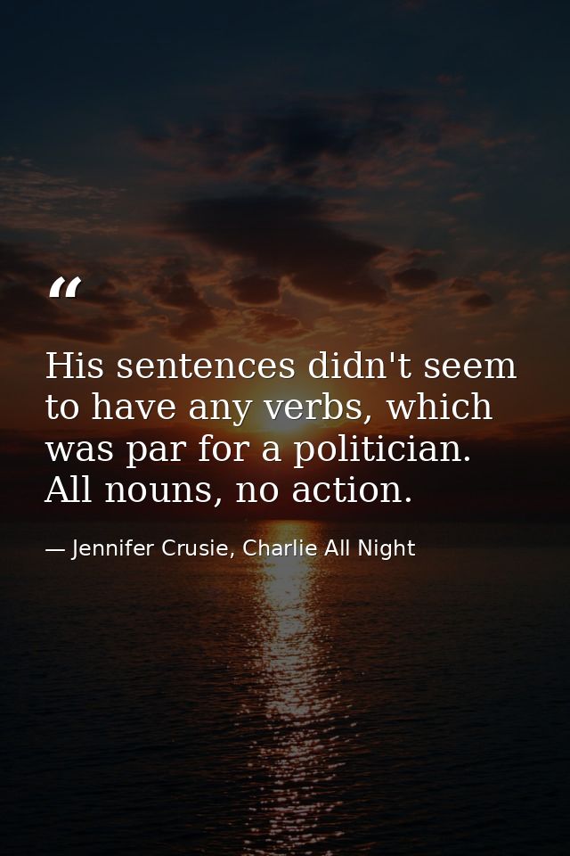 His sentences didn't seem to have any verbs, which was par for a politician. All nouns, no action. — Jennifer Crusie, Charlie All Night