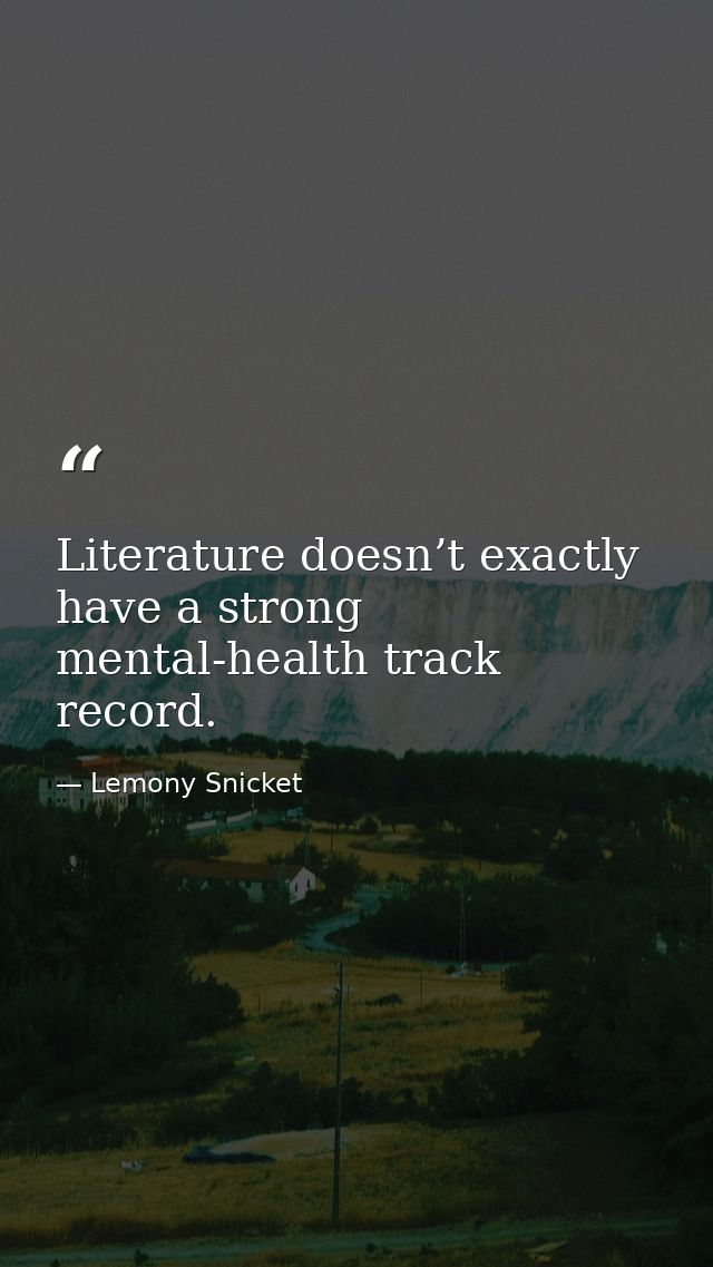 Literature doesn’t exactly have a strong mental-health track record. — Lemony Snicket