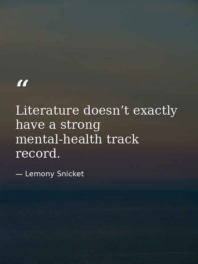 Literature doesn’t exactly have a strong mental-health track record. — Lemony Snicket