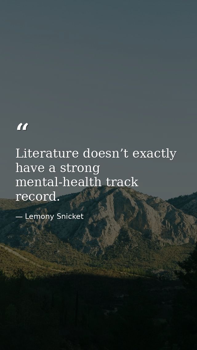 Literature doesn’t exactly have a strong mental-health track record. — Lemony Snicket