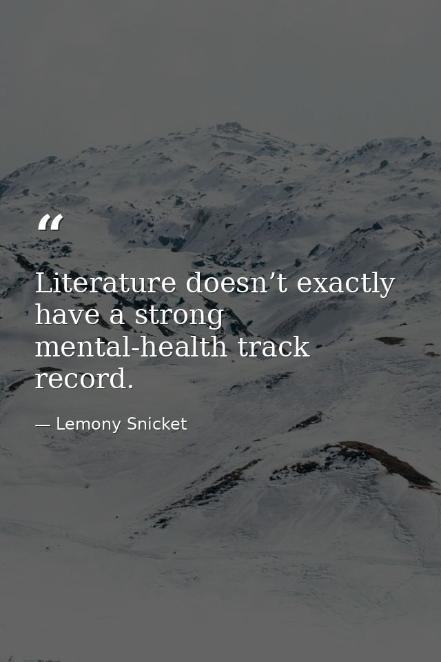 Literature doesn’t exactly have a strong mental-health track record. — Lemony Snicket