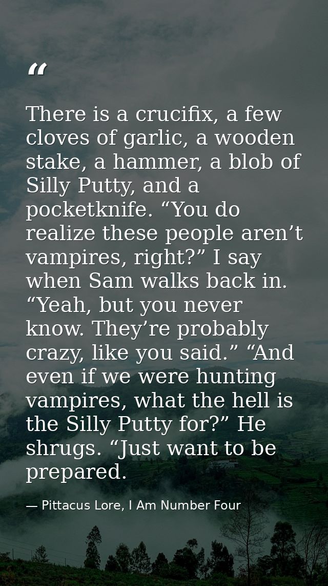 There is a crucifix, a few cloves of garlic, a wooden stake, a hammer, a blob of Silly Putty, and a pocketknife. “You do — Pittacus Lore, I Am Number Four