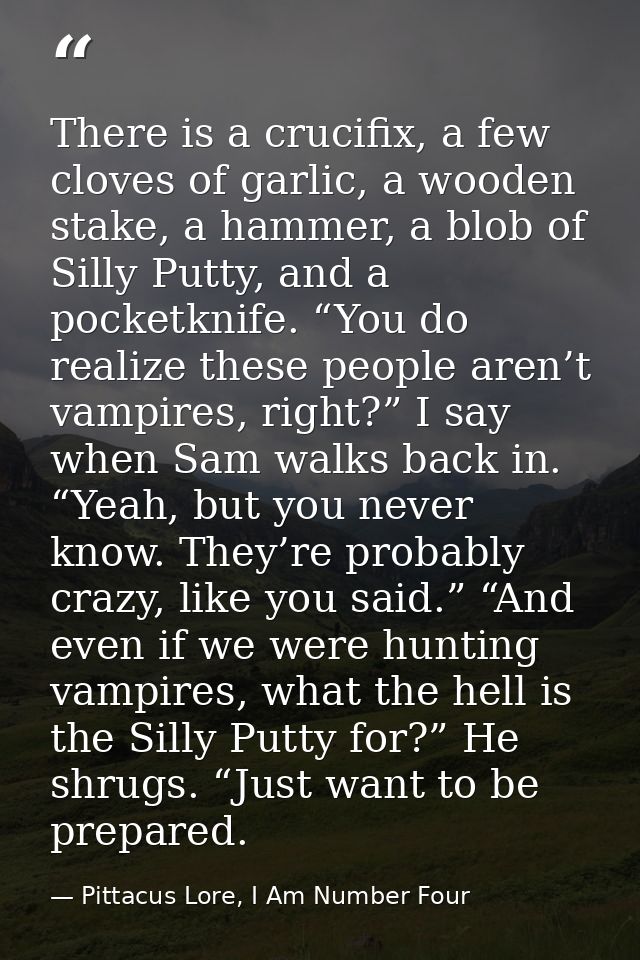 There is a crucifix, a few cloves of garlic, a wooden stake, a hammer, a blob of Silly Putty, and a pocketknife. “You do — Pittacus Lore, I Am Number Four