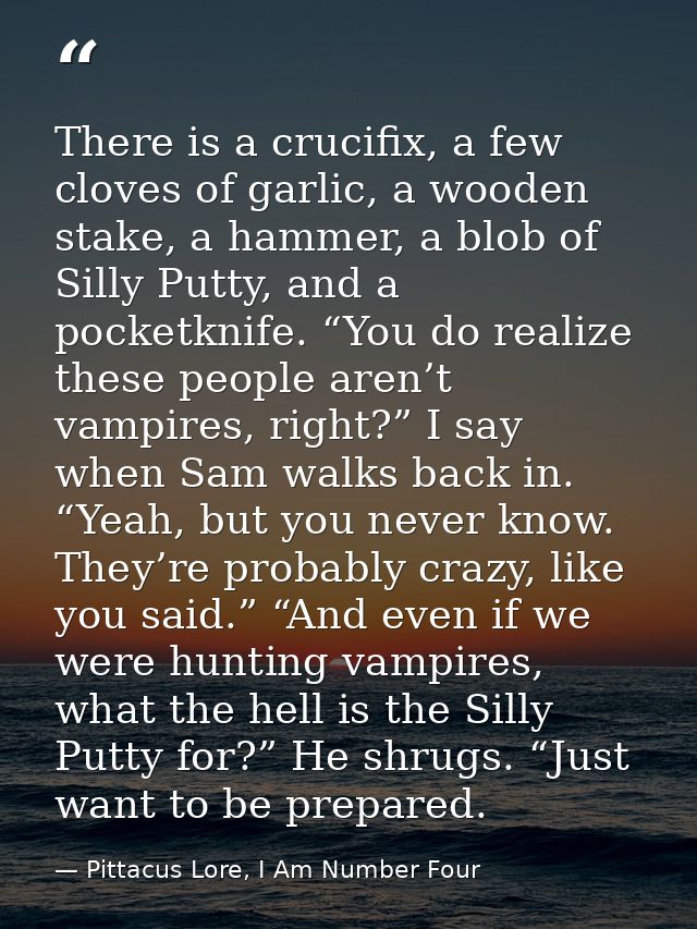 There is a crucifix, a few cloves of garlic, a wooden stake, a hammer, a blob of Silly Putty, and a pocketknife. “You do — Pittacus Lore, I Am Number Four