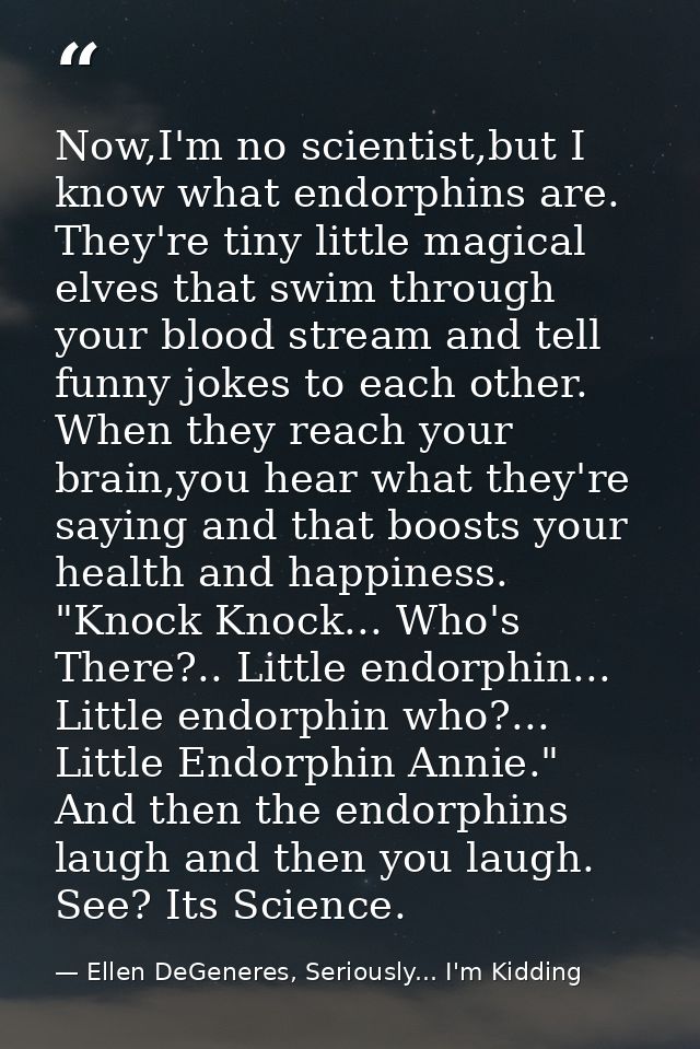 Now,I'm no scientist,but I know what endorphins are. They're tiny little magical elves that swim through your blood stre — Ellen DeGeneres, Seriously... I'm Kidding