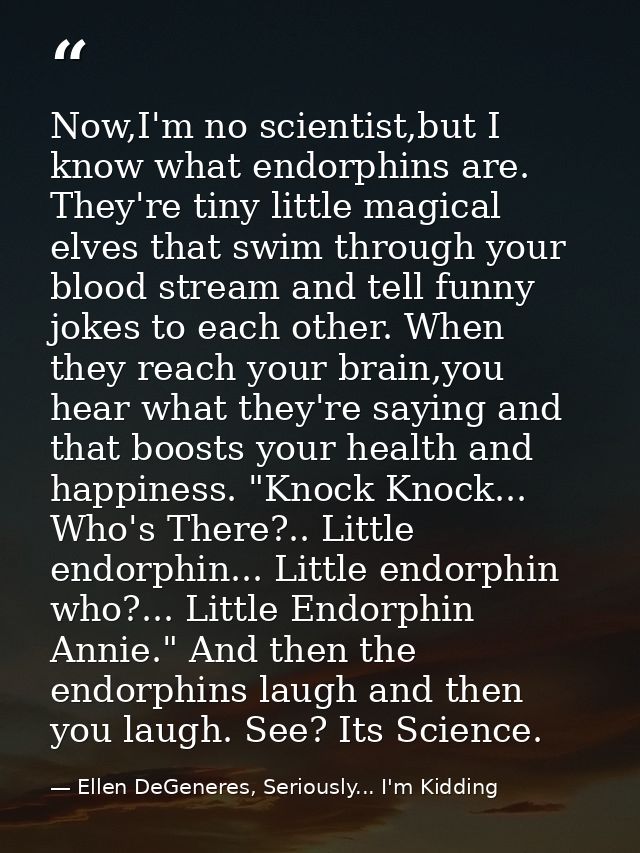 Now,I'm no scientist,but I know what endorphins are. They're tiny little magical elves that swim through your blood stre — Ellen DeGeneres, Seriously... I'm Kidding