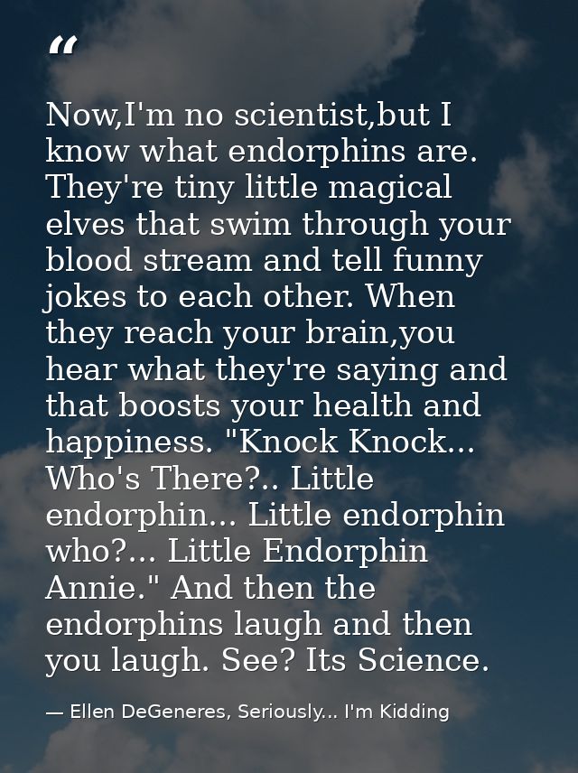 Now,I'm no scientist,but I know what endorphins are. They're tiny little magical elves that swim through your blood stre — Ellen DeGeneres, Seriously... I'm Kidding