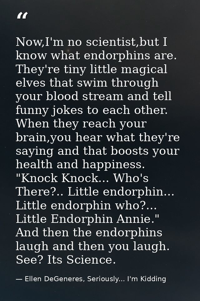 Now,I'm no scientist,but I know what endorphins are. They're tiny little magical elves that swim through your blood stre — Ellen DeGeneres, Seriously... I'm Kidding