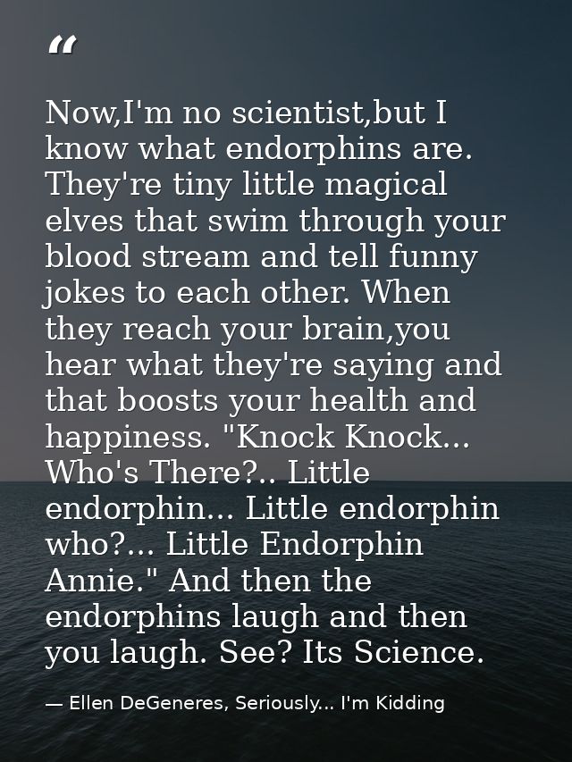 Now,I'm no scientist,but I know what endorphins are. They're tiny little magical elves that swim through your blood stre — Ellen DeGeneres, Seriously... I'm Kidding