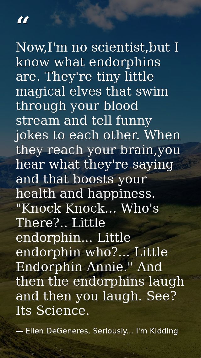 Now,I'm no scientist,but I know what endorphins are. They're tiny little magical elves that swim through your blood stre — Ellen DeGeneres, Seriously... I'm Kidding