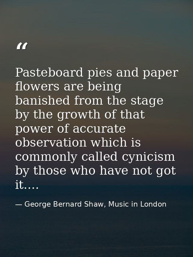Pasteboard pies and paper flowers are being banished from the stage by the growth of that power of accurate observation  — George Bernard Shaw, Music in London