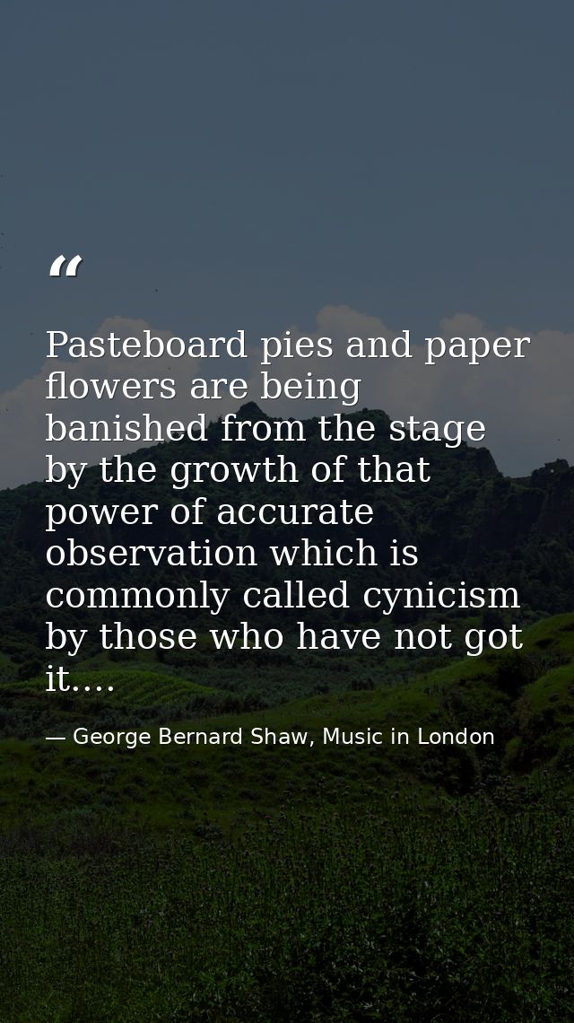 Pasteboard pies and paper flowers are being banished from the stage by the growth of that power of accurate observation  — George Bernard Shaw, Music in London