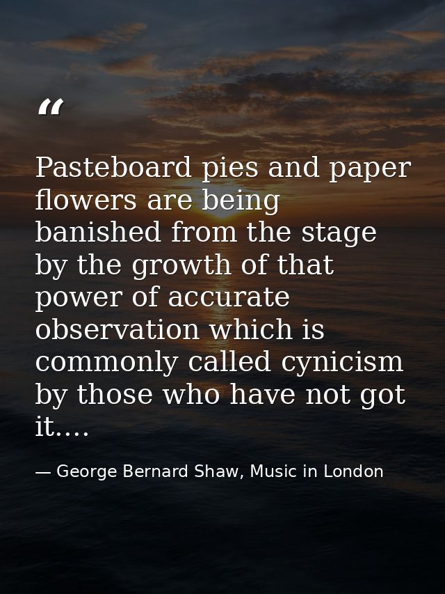 Pasteboard pies and paper flowers are being banished from the stage by the growth of that power of accurate observation  — George Bernard Shaw, Music in London
