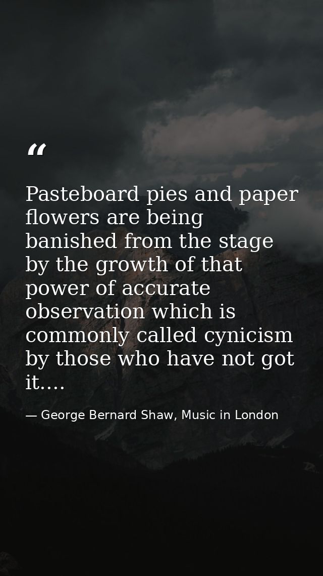 Pasteboard pies and paper flowers are being banished from the stage by the growth of that power of accurate observation  — George Bernard Shaw, Music in London
