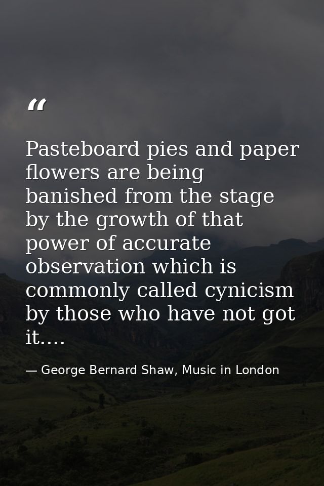 Pasteboard pies and paper flowers are being banished from the stage by the growth of that power of accurate observation  — George Bernard Shaw, Music in London