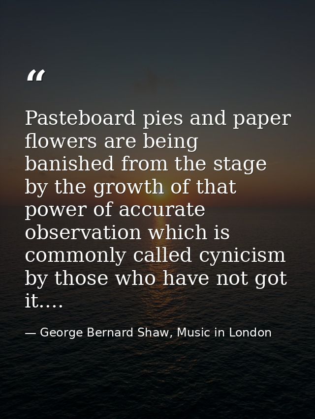 Pasteboard pies and paper flowers are being banished from the stage by the growth of that power of accurate observation  — George Bernard Shaw, Music in London