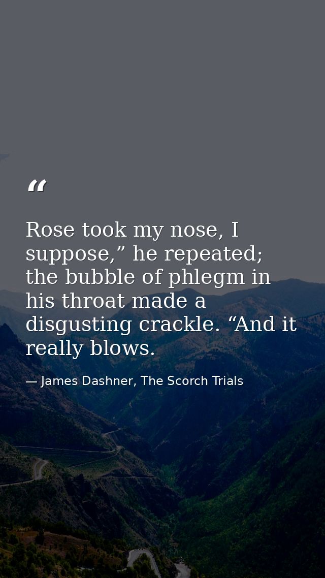 Rose took my nose, I suppose,” he repeated; the bubble of phlegm in his throat made a disgusting crackle. “And it really — James Dashner, The Scorch Trials