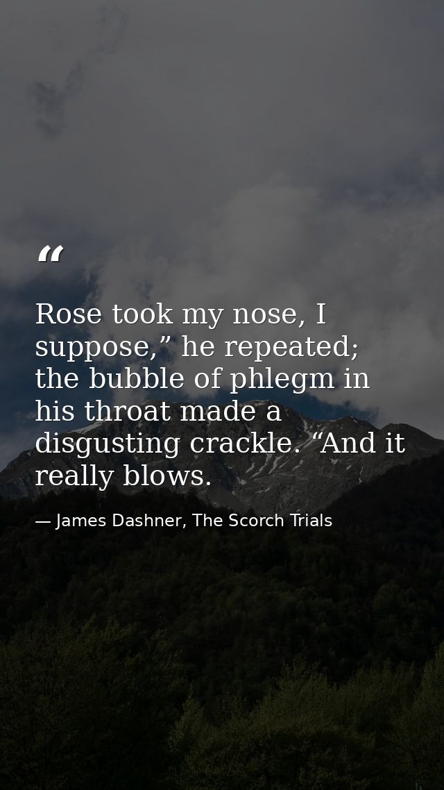 Rose took my nose, I suppose,” he repeated; the bubble of phlegm in his throat made a disgusting crackle. “And it really — James Dashner, The Scorch Trials