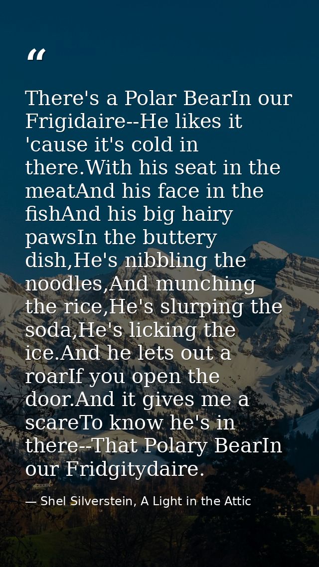There's a Polar BearIn our Frigidaire--He likes it 'cause it's cold in there.With his seat in the meatAnd his face in th — Shel Silverstein, A Light in the Attic
