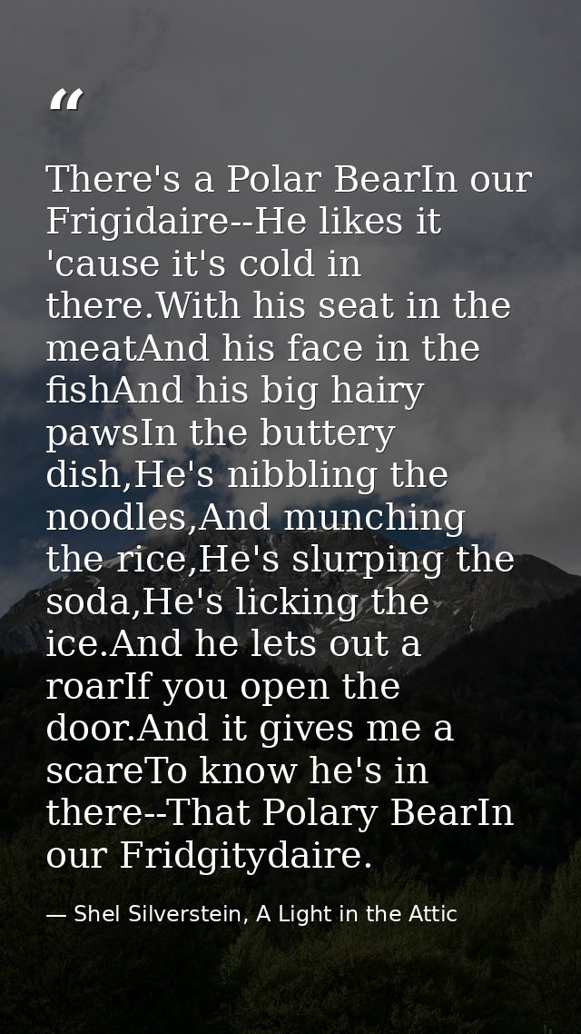 There's a Polar BearIn our Frigidaire--He likes it 'cause it's cold in there.With his seat in the meatAnd his face in th — Shel Silverstein, A Light in the Attic