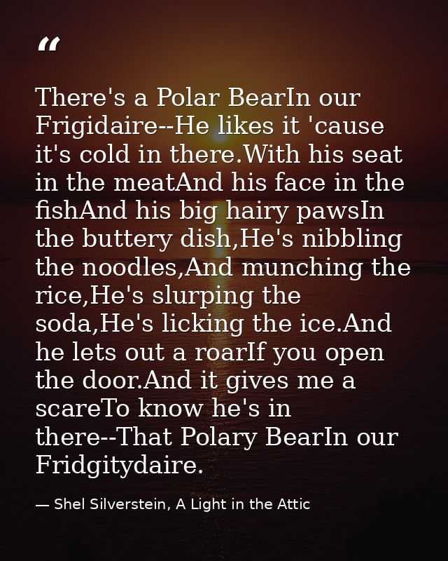 There's a Polar BearIn our Frigidaire--He likes it 'cause it's cold in there.With his seat in the meatAnd his face in th — Shel Silverstein, A Light in the Attic
