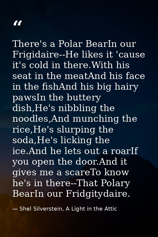 There's a Polar BearIn our Frigidaire--He likes it 'cause it's cold in there.With his seat in the meatAnd his face in th — Shel Silverstein, A Light in the Attic