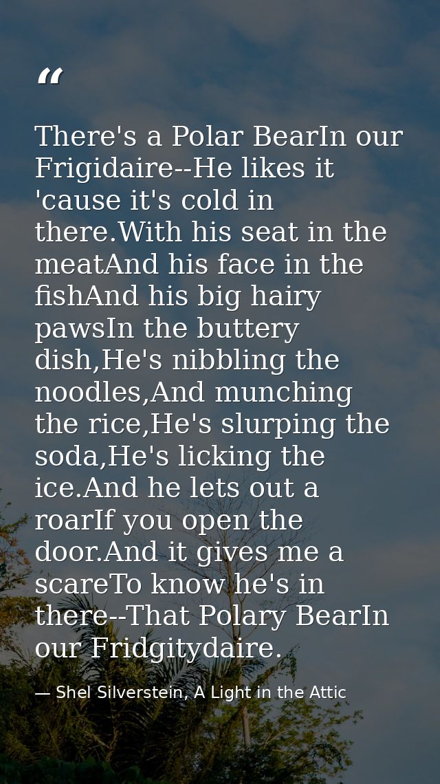 There's a Polar BearIn our Frigidaire--He likes it 'cause it's cold in there.With his seat in the meatAnd his face in th — Shel Silverstein, A Light in the Attic