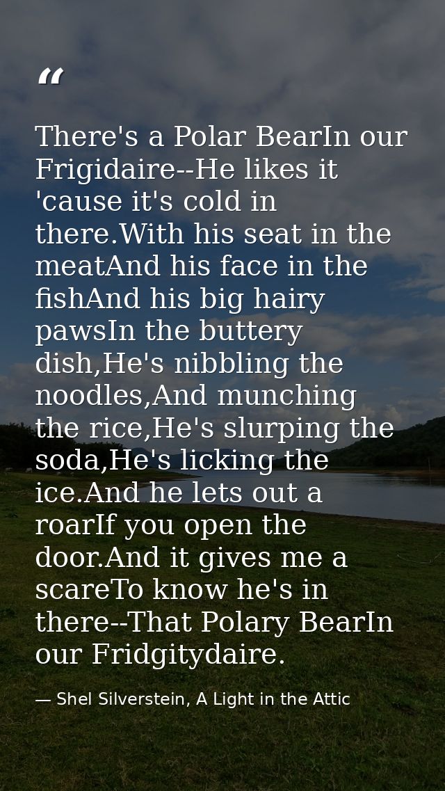 There's a Polar BearIn our Frigidaire--He likes it 'cause it's cold in there.With his seat in the meatAnd his face in th — Shel Silverstein, A Light in the Attic