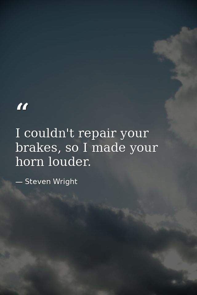 I couldn't repair your brakes, so I made your horn louder. — Steven Wright