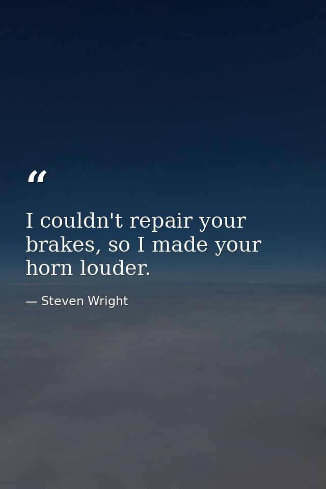I couldn't repair your brakes, so I made your horn louder. — Steven Wright