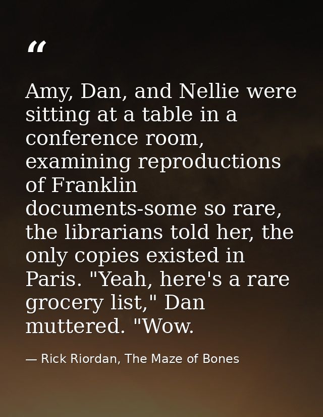 Amy, Dan, and Nellie were sitting at a table in a conference room, examining reproductions of Franklin documents-some so — Rick Riordan, The Maze of Bones