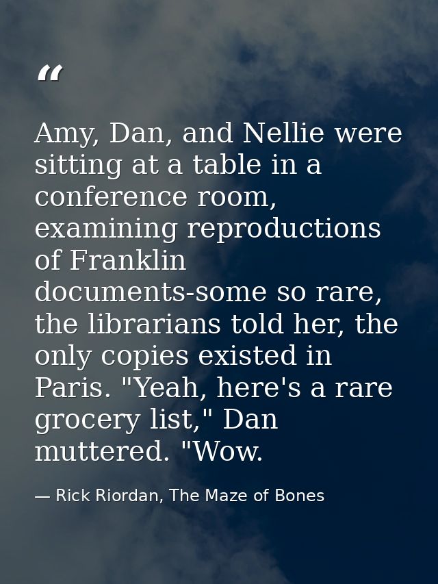 Amy, Dan, and Nellie were sitting at a table in a conference room, examining reproductions of Franklin documents-some so — Rick Riordan, The Maze of Bones