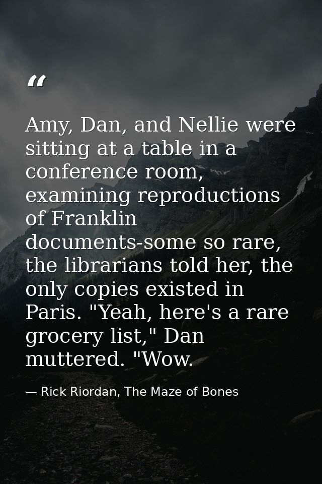 Amy, Dan, and Nellie were sitting at a table in a conference room, examining reproductions of Franklin documents-some so — Rick Riordan, The Maze of Bones
