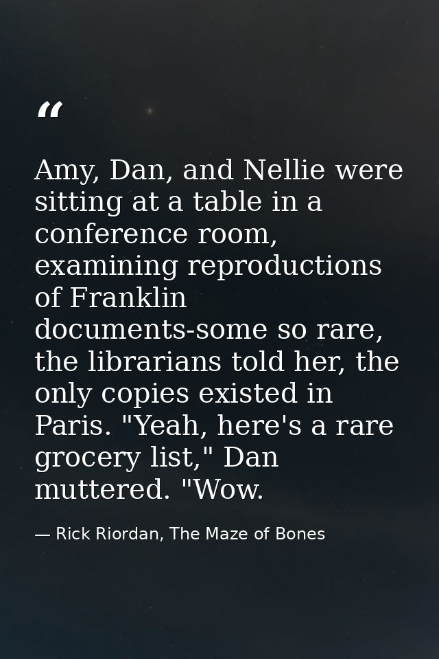 Amy, Dan, and Nellie were sitting at a table in a conference room, examining reproductions of Franklin documents-some so — Rick Riordan, The Maze of Bones