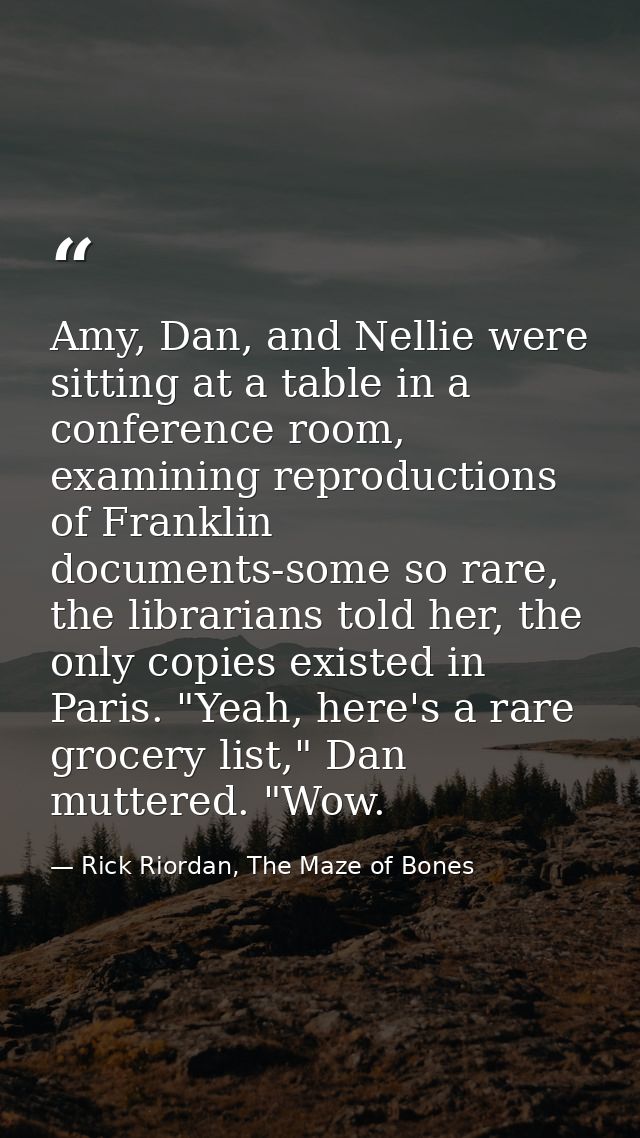 Amy, Dan, and Nellie were sitting at a table in a conference room, examining reproductions of Franklin documents-some so — Rick Riordan, The Maze of Bones