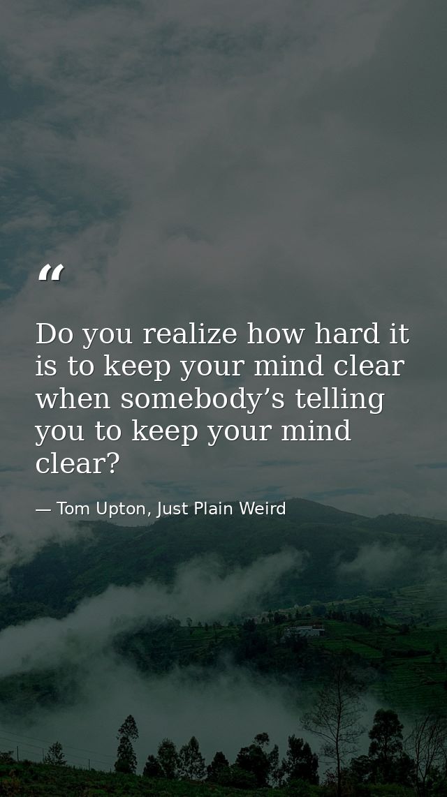 Do you realize how hard it is to keep your mind clear when somebody’s telling you to keep your mind clear? — Tom Upton, Just Plain Weird