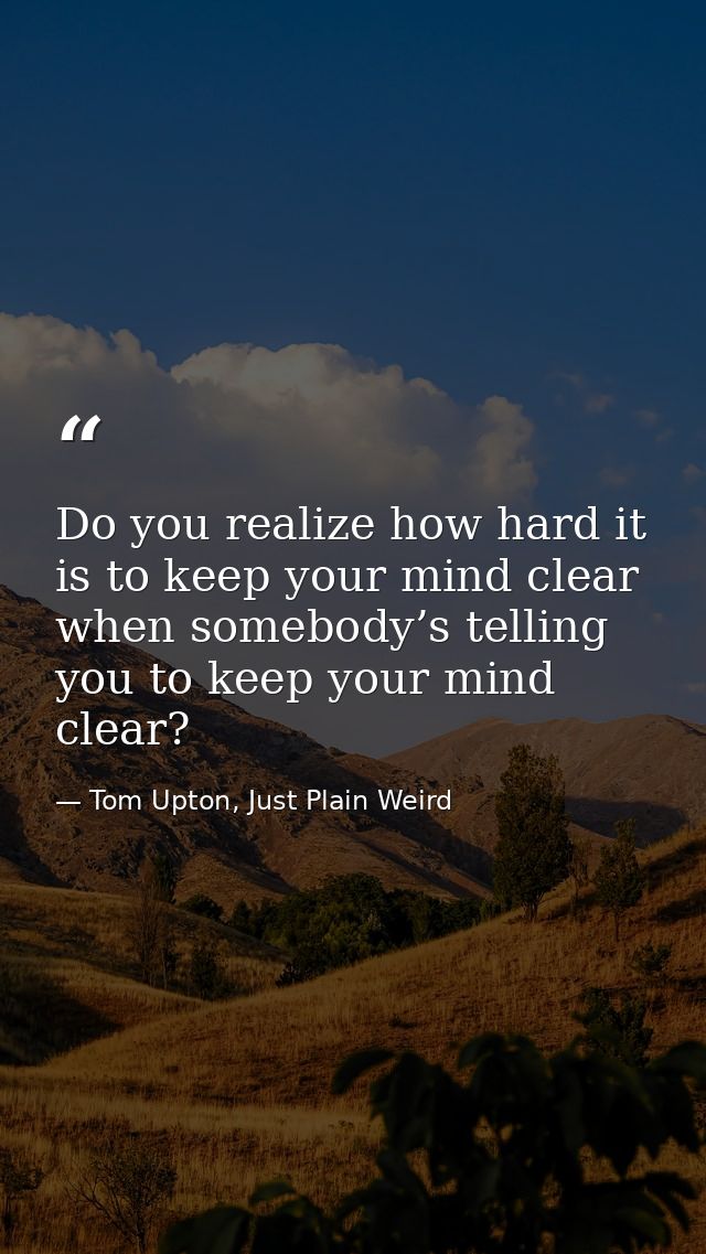 Do you realize how hard it is to keep your mind clear when somebody’s telling you to keep your mind clear? — Tom Upton, Just Plain Weird