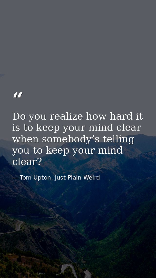 Do you realize how hard it is to keep your mind clear when somebody’s telling you to keep your mind clear? — Tom Upton, Just Plain Weird