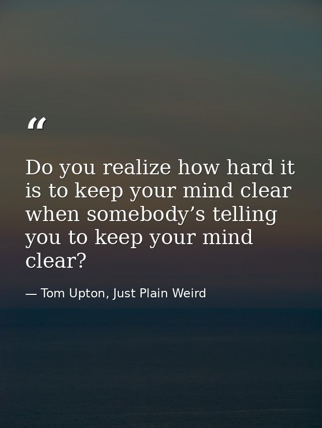 Do you realize how hard it is to keep your mind clear when somebody’s telling you to keep your mind clear? — Tom Upton, Just Plain Weird