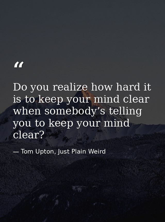 Do you realize how hard it is to keep your mind clear when somebody’s telling you to keep your mind clear? — Tom Upton, Just Plain Weird