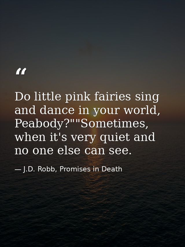 Do little pink fairies sing and dance in your world, Peabody?""Sometimes, when it's very quiet and no one else can see. — J.D. Robb, Promises in Death