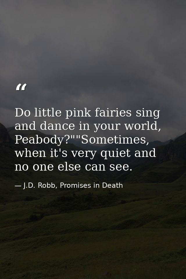 Do little pink fairies sing and dance in your world, Peabody?""Sometimes, when it's very quiet and no one else can see. — J.D. Robb, Promises in Death
